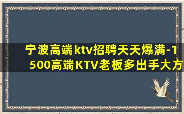 宁波高端ktv招聘天天爆满-1500高端KTV老板多出手大方